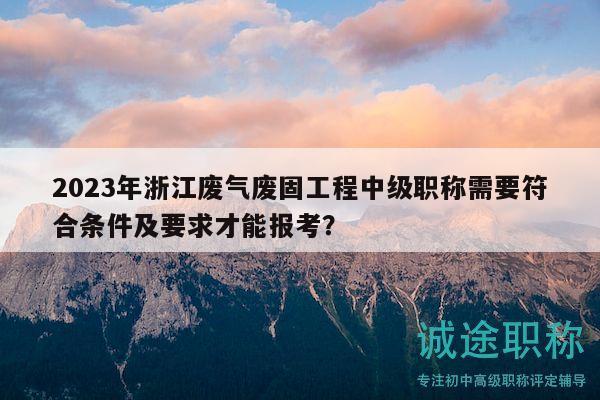 2023年浙江废气废固工程中级职称需要符合条件及要求才能报考？