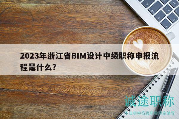 2023年浙江省BIM设计中级职称申报流程是什么？