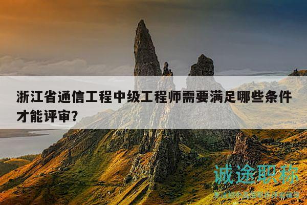 浙江省通信工程中级工程师需要满足哪些条件才能评审？