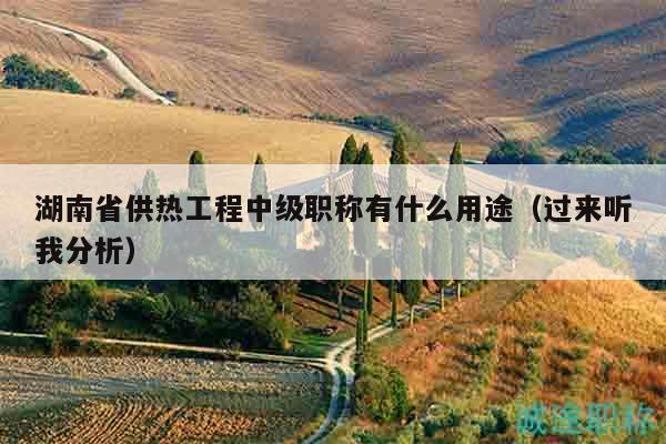 湖南省供热工程中级职称有什么用途（过来听我分析）
