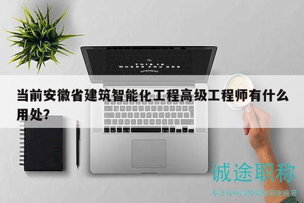 当前安徽省建筑智能化工程高级工程师有什么用处？