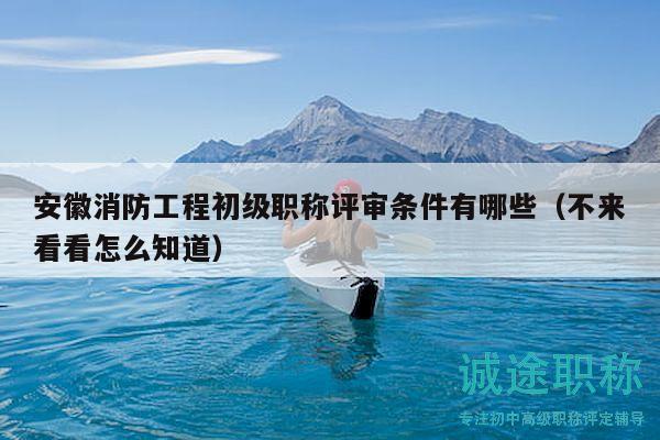 安徽消防工程初级职称评审条件有哪些（不来看看怎么知道）