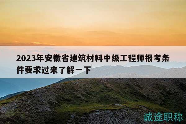 2023年安徽省建筑材料中级工程师报考条件要求过来了解一下