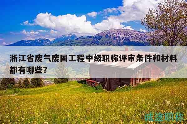 浙江省废气废固工程中级职称评审条件和材料都有哪些？
