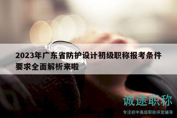 2023年广东省防护设计初级职称报考条件要求全面解析来啦