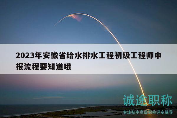 2023年安徽省给水排水工程初级工程师申报流程要知道哦