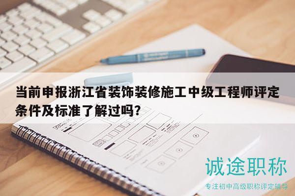 当前申报浙江省装饰装修施工中级工程师评定条件及标准了解过吗？