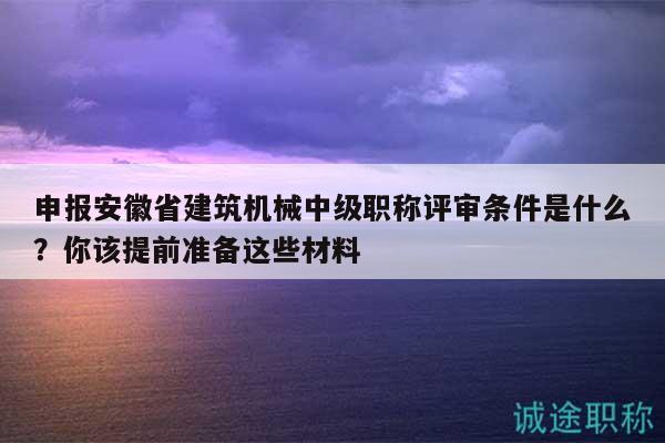 申报安徽省建筑机械中级职称评审条件是什么？你该提前准备这些材料