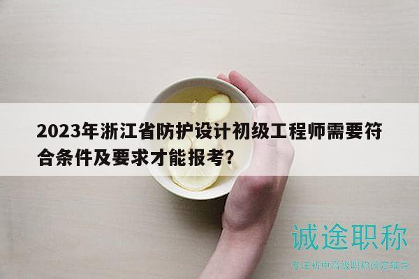 2023年浙江省防护设计初级工程师需要符合条件及要求才能报考？