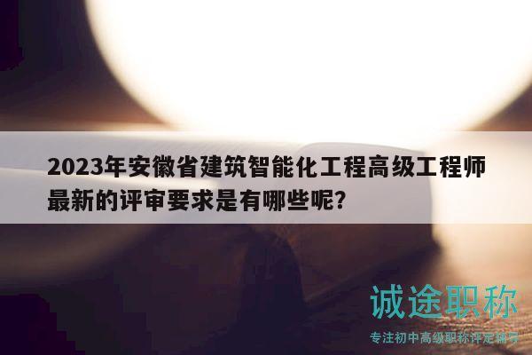 2023年安徽省建筑智能化工程高级工程师最新的评审要求是有哪些呢？