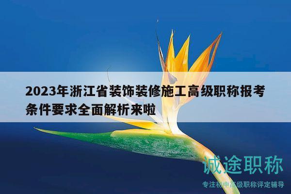 2023年浙江省装饰装修施工高级职称报考条件要求全面解析来啦