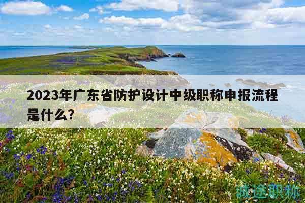 2023年广东省防护设计中级职称申报流程是什么？