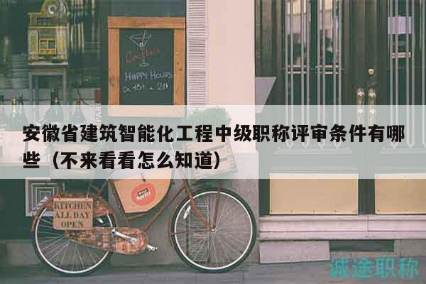 安徽省建筑智能化工程中级职称评审条件有哪些（不来看看怎么知道）