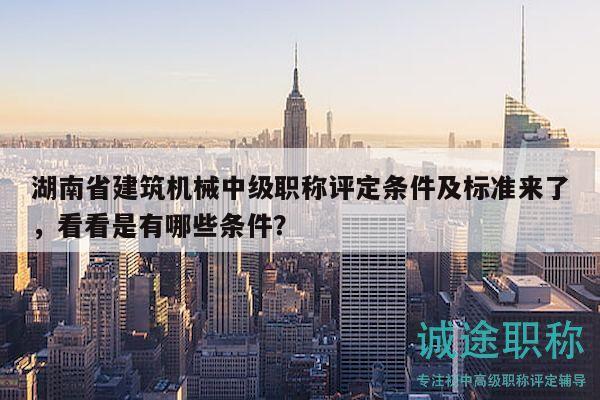 湖南省建筑机械中级职称评定条件及标准来了，看看是有哪些条件？