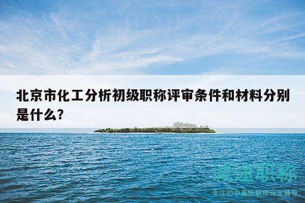 北京市化工分析初级职称评审条件和材料分别是什么？