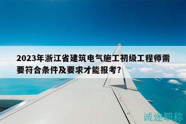 2023年浙江省建筑电气施工初级工程师需要符合条件及要求才能报考？