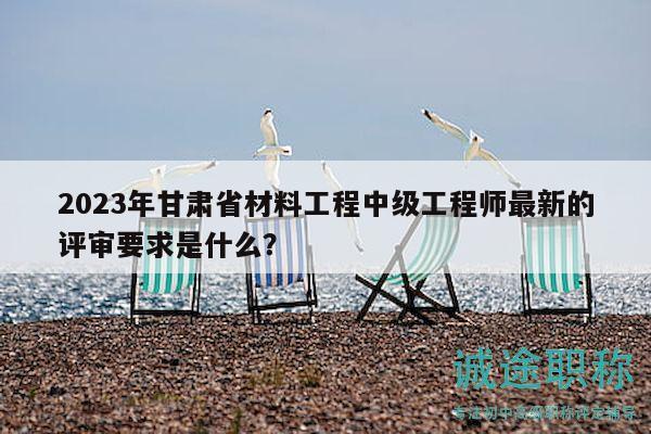 2023年甘肃省材料工程中级工程师最新的评审要求是什么？
