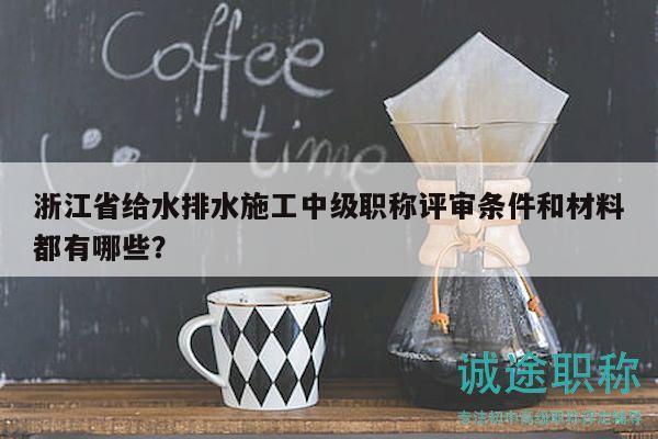 浙江省给水排水施工中级职称评审条件和材料都有哪些？