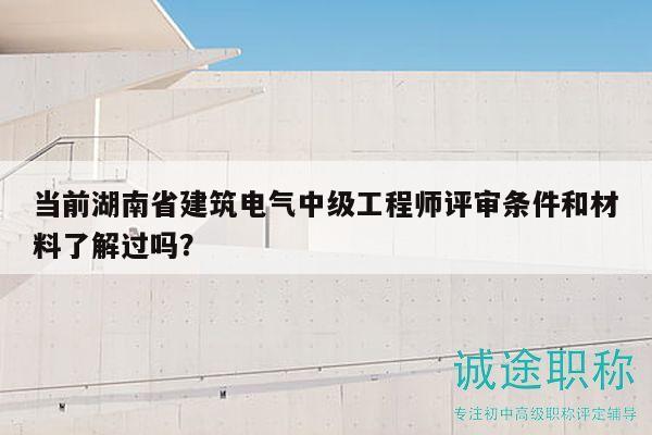 当前湖南省建筑电气中级工程师评审条件和材料了解过吗？