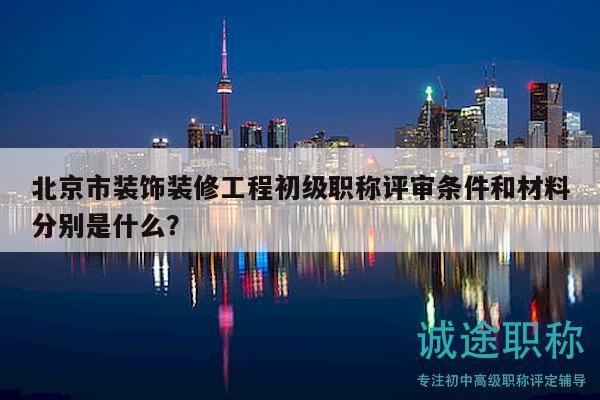 北京市装饰装修工程初级职称评审条件和材料分别是什么？