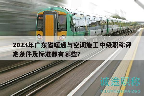 2023年广东省暖通与空调施工中级职称评定条件及标准都有哪些？