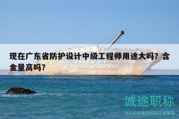 现在广东省防护设计中级工程师用途大吗？含金量高吗？
