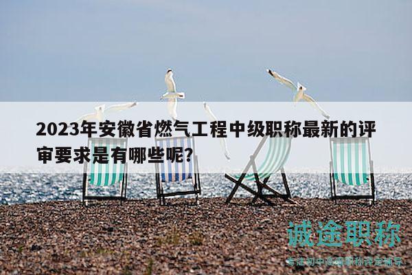 2023年安徽省燃气工程中级职称最新的评审要求是有哪些呢？
