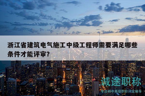 浙江省建筑电气施工中级工程师需要满足哪些条件才能评审？