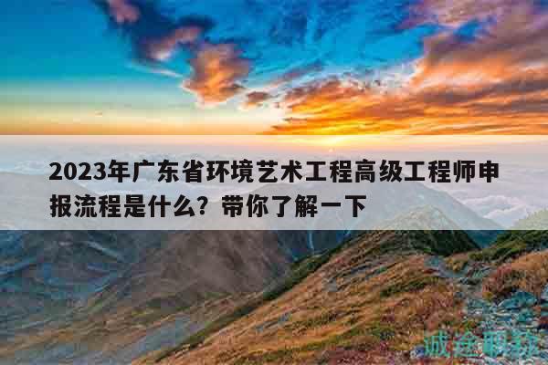 2023年广东省环境艺术工程高级工程师申报流程是什么？带你了解一下