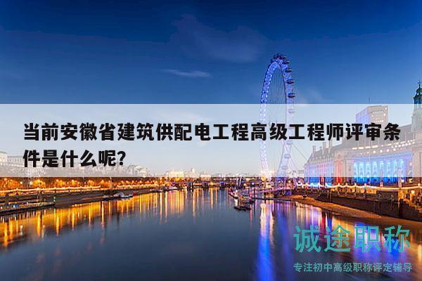 当前安徽省建筑供配电工程高级工程师评审条件是什么呢？