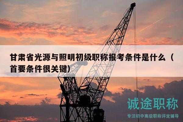 甘肃省光源与照明初级职称报考条件是什么（首要条件很关键）