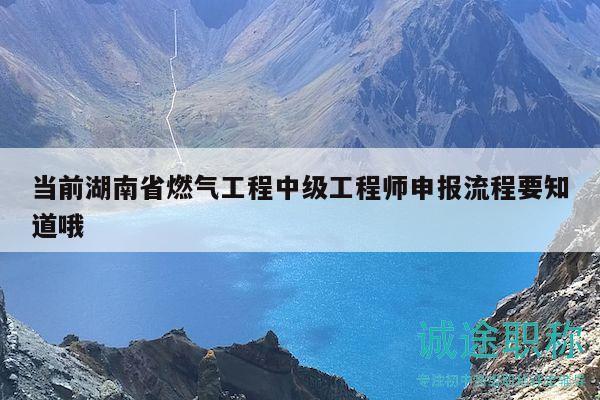 当前湖南省燃气工程中级工程师申报流程要知道哦