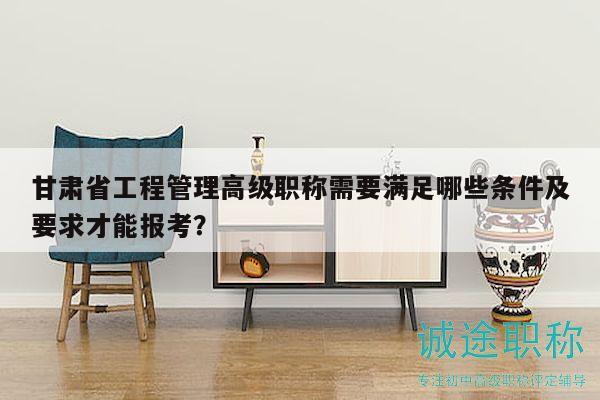 甘肃省工程管理高级职称需要满足哪些条件及要求才能报考？