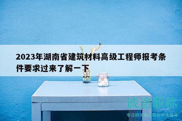2023年湖南省建筑材料高级工程师报考条件要求过来了解一下