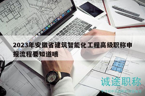 2023年安徽省建筑智能化工程高级职称申报流程要知道哦