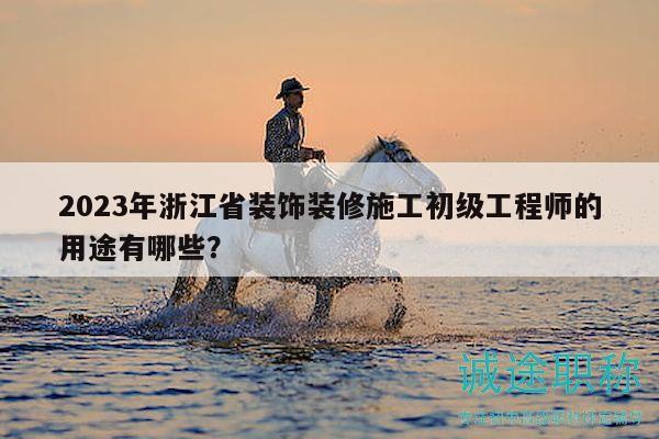 2023年浙江省装饰装修施工初级工程师的用途有哪些？