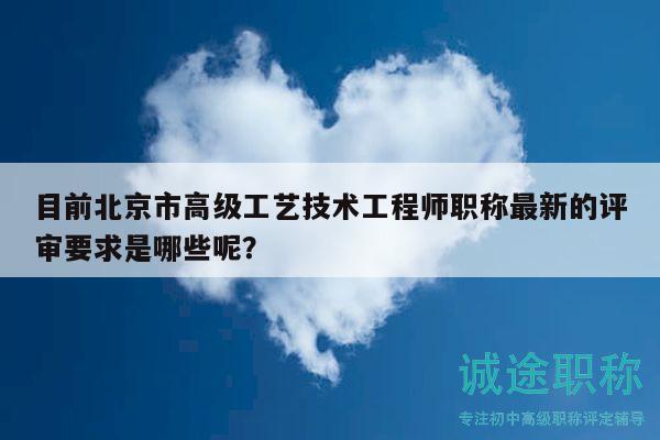 目前北京市高级工艺技术工程师职称最新的评审要求是哪些呢？