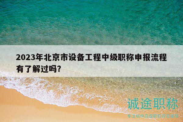 2023年北京市设备工程中级职称申报流程有了解过吗？