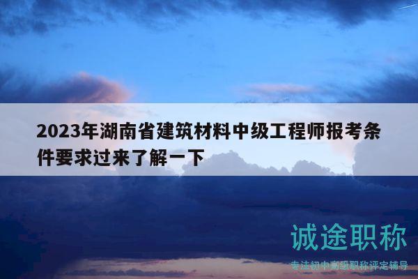 2023年湖南省建筑材料中级工程师报考条件要求过来了解一下