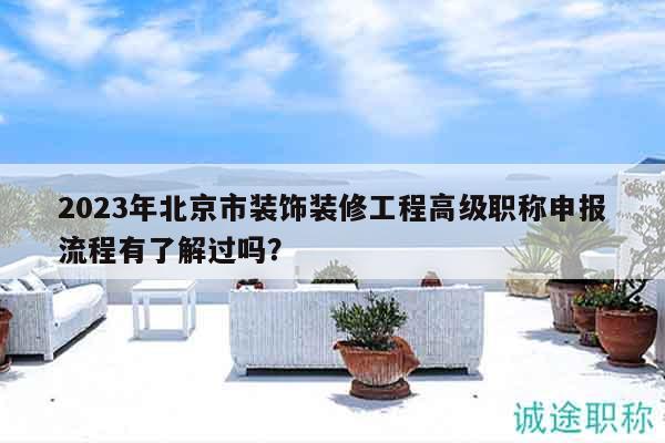 2023年北京市装饰装修工程高级职称申报流程有了解过吗？