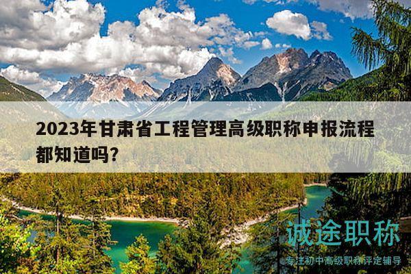 2023年甘肃省工程管理高级职称申报流程都知道吗？