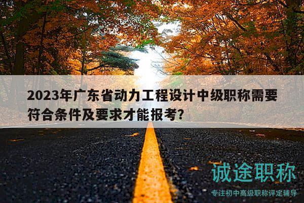 2023年广东省动力工程设计中级职称需要符合条件及要求才能报考？