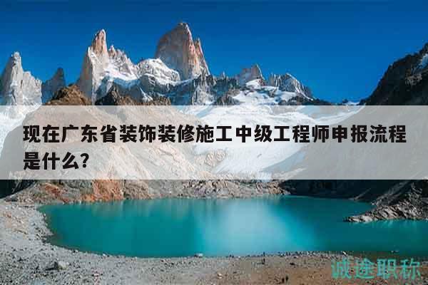 现在广东省装饰装修施工中级工程师申报流程是什么？