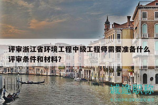 评审浙江省环境工程中级工程师需要准备什么评审条件和材料？