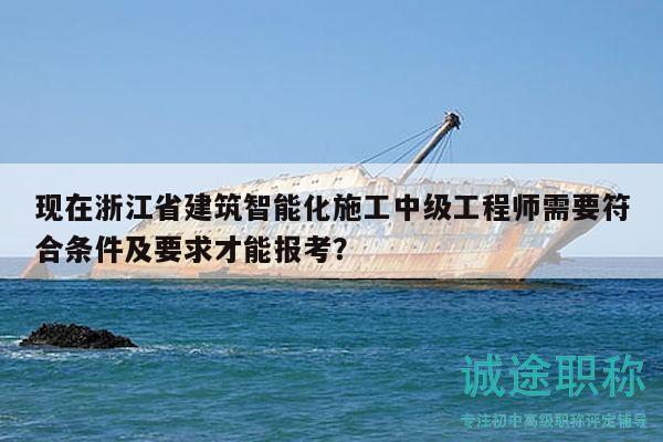 现在浙江省建筑智能化施工中级工程师需要符合条件及要求才能报考？