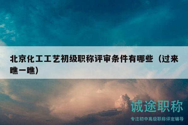 北京化工工艺初级职称评审条件有哪些（过来瞧一瞧）