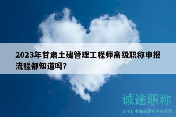 2023年甘肃土建管理工程师高级职称申报流程都知道吗？