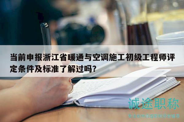 当前申报浙江省暖通与空调施工初级工程师评定条件及标准了解过吗？