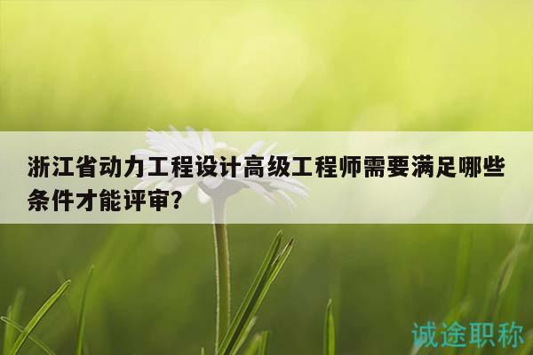 浙江省动力工程设计高级工程师需要满足哪些条件才能评审？