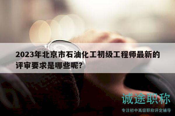2023年北京市石油化工初级工程师最新的评审要求是哪些呢？